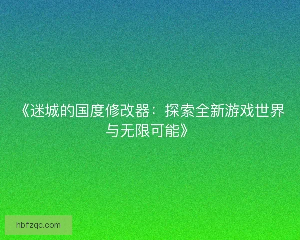 《迷城的国度修改器：探索全新游戏世界与无限可能》