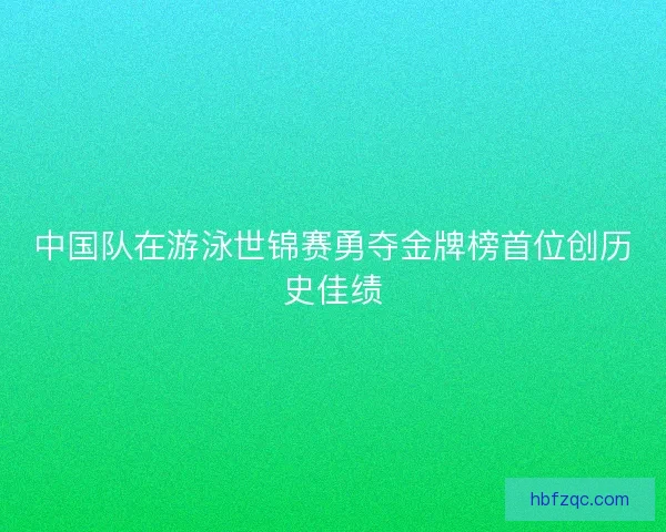 中国队在游泳世锦赛勇夺金牌榜首位创历史佳绩 中国队在游泳世锦赛勇夺金牌榜首位创历史佳绩