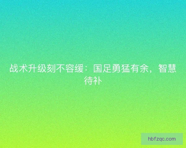 战术升级刻不容缓：国足勇猛有余，智慧待补