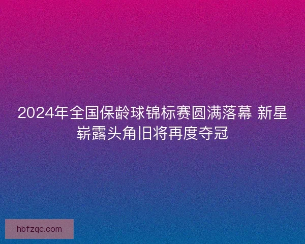 2024年全国保龄球锦标赛圆满落幕 新星崭露头角旧将再度夺冠