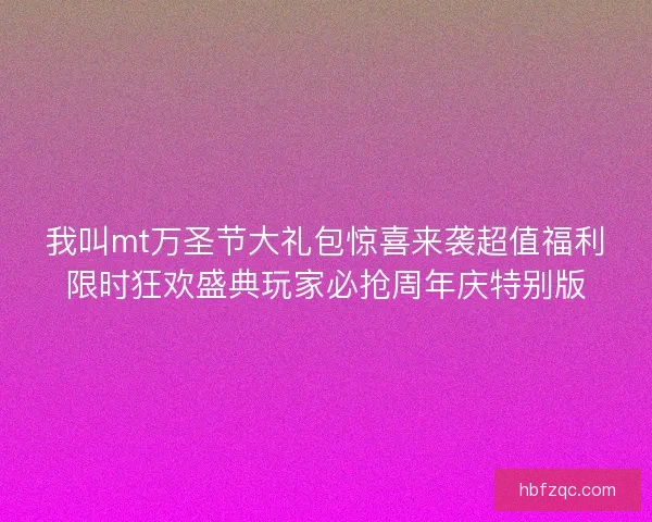 我叫mt万圣节大礼包惊喜来袭超值福利限时狂欢盛典玩家必抢周年庆特别版 我叫mt万圣节大礼包惊喜来袭超值福利限时狂欢盛典玩家必抢周年庆特别版