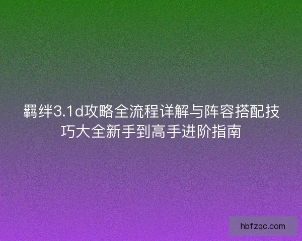 羁绊3.1d攻略全流程详解与阵容搭配技巧大全新手到高手进阶指南 羁绊3.1d攻略全流程详解与阵容搭配技巧大全新手到高手进阶指南