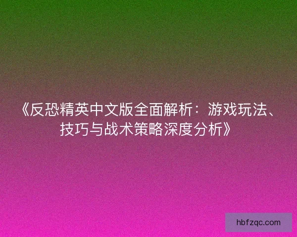 《反恐精英中文版全面解析:游戏玩法、技巧与战术策略深度分析》 《反恐精英中文版全面解析:游戏玩法、技巧与战术策略深度分析》