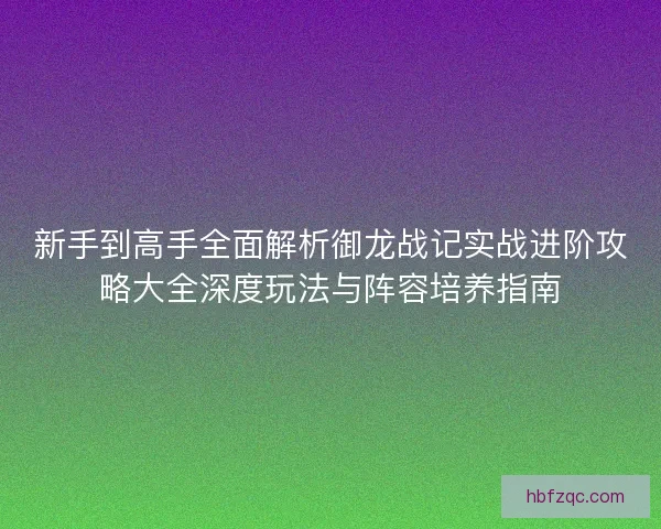 新手到高手全面解析御龙战记实战进阶攻略大全深度玩法与阵容培养指南
