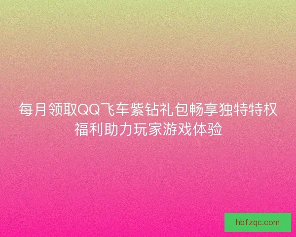 每月领取QQ飞车紫钻礼包畅享独特特权福利助力玩家游戏体验