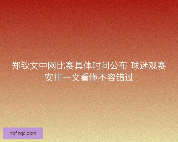 郑钦文中网比赛具体时间公布 球迷观赛安排一文看懂不容错过