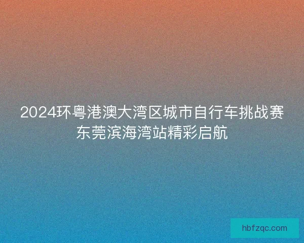 2024环粤港澳大湾区城市自行车挑战赛东莞滨海湾站精彩启航
