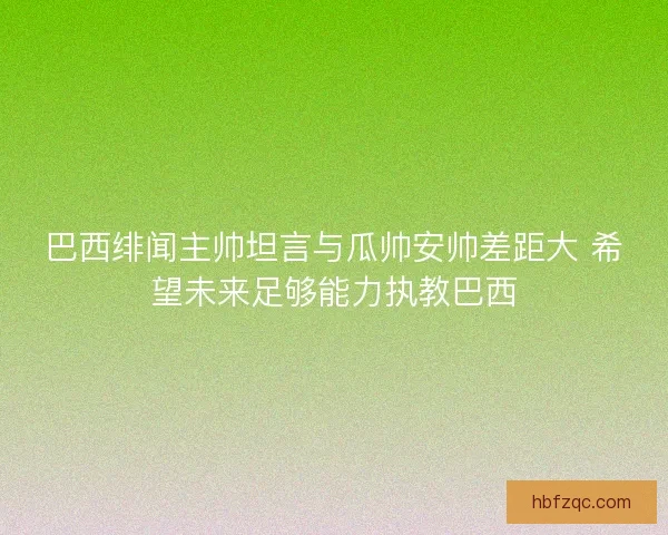 巴西绯闻主帅坦言与瓜帅安帅差距大 希望未来足够能力执教巴西 巴西绯闻主帅坦言与瓜帅安帅差距大 希望未来足够能力执教巴西