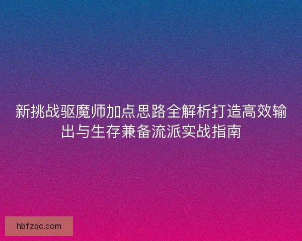 新挑战驱魔师加点思路全解析打造高效输出与生存兼备流派实战指南 新挑战驱魔师加点思路全解析打造高效输出与生存兼备流派实战指南