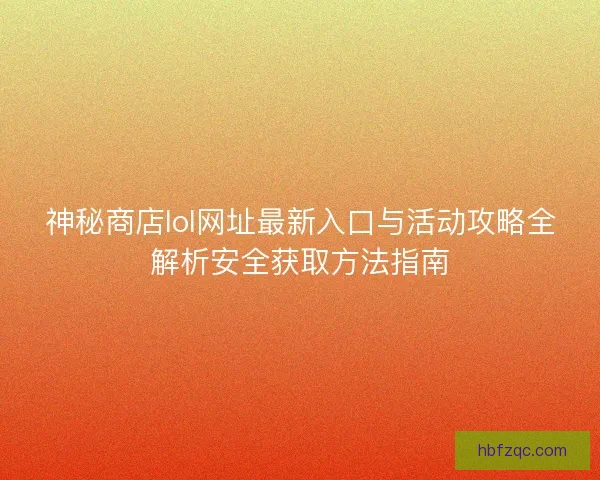 神秘商店lol网址最新入口与活动攻略全解析安全获取方法指南 神秘商店lol网址最新入口与活动攻略全解析安全获取方法指南