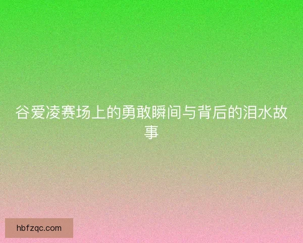 谷爱凌赛场上的勇敢瞬间与背后的泪水故事