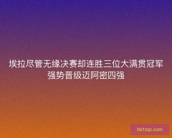 埃拉尽管无缘决赛却连胜三位大满贯冠军强势晋级迈阿密四强 埃拉尽管无缘决赛却连胜三位大满贯冠军强势晋级迈阿密四强