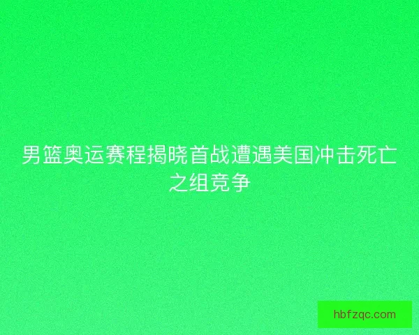 男篮奥运赛程揭晓首战遭遇美国冲击死亡之组竞争 男篮奥运赛程揭晓首战遭遇美国冲击死亡之组竞争