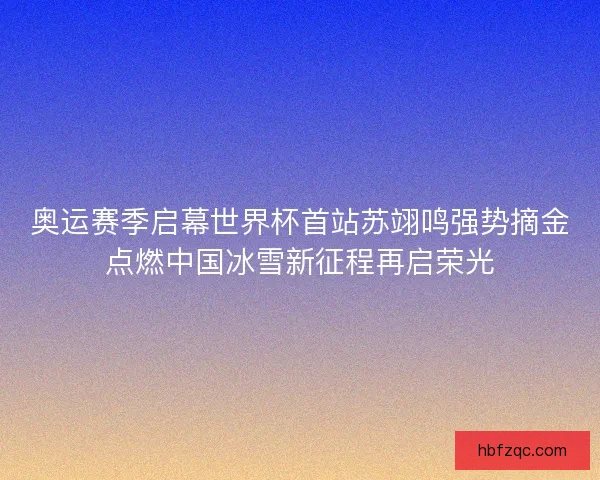 奥运赛季启幕世界杯首站苏翊鸣强势摘金点燃中国冰雪新征程再启荣光 奥运赛季启幕世界杯首站苏翊鸣强势摘金点燃中国冰雪新征程再启荣光