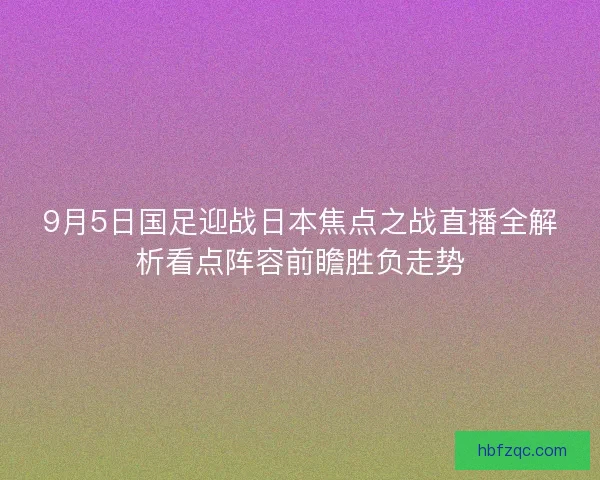 9月5日国足迎战日本焦点之战直播全解析看点阵容前瞻胜负走势 9月5日国足迎战日本焦点之战直播全解析看点阵容前瞻胜负走势