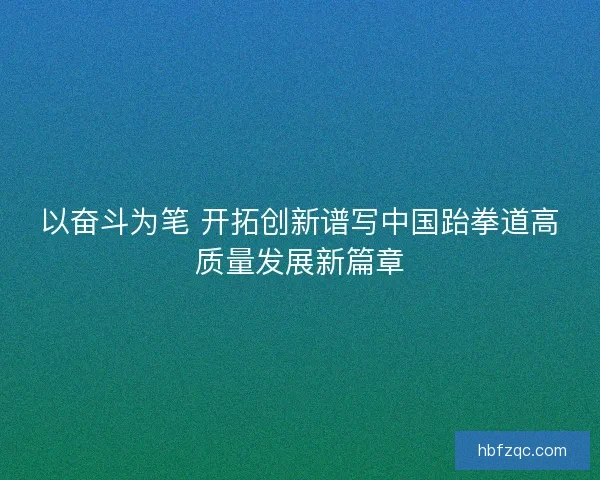 以奋斗为笔 开拓创新谱写中国跆拳道高质量发展新篇章