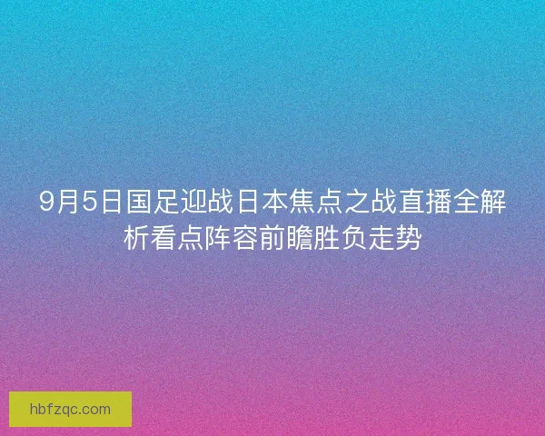 9月5日国足迎战日本焦点之战直播全解析看点阵容前瞻胜负走势