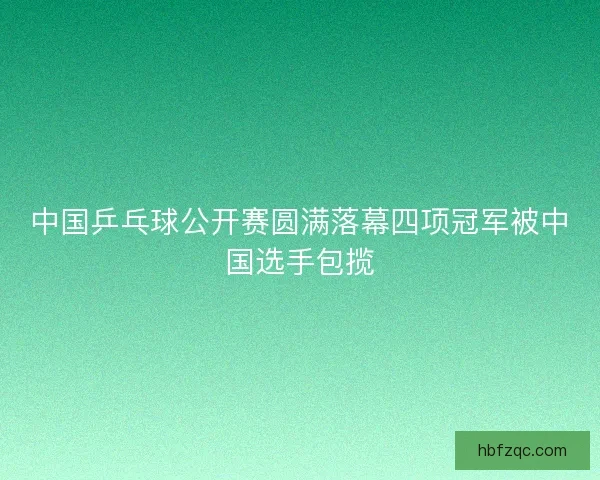 中国乒乓球公开赛圆满落幕四项冠军被中国选手包揽 中国乒乓球公开赛圆满落幕四项冠军被中国选手包揽