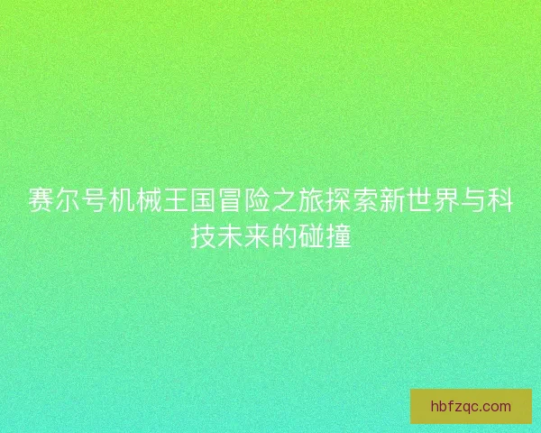 赛尔号机械王国冒险之旅探索新世界与科技未来的碰撞 赛尔号机械王国冒险之旅探索新世界与科技未来的碰撞