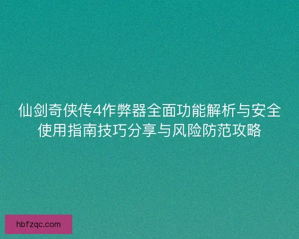 仙剑奇侠传4作弊器全面功能解析与安全使用指南技巧分享与风险防范攻略